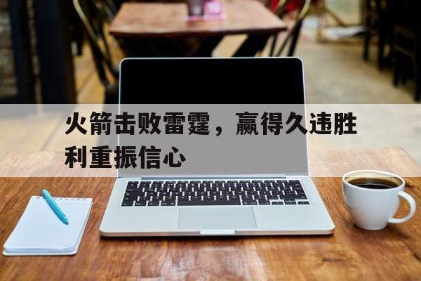 华体会地址-包含火箭击败雷霆，赢得久违胜利重振信心的词条