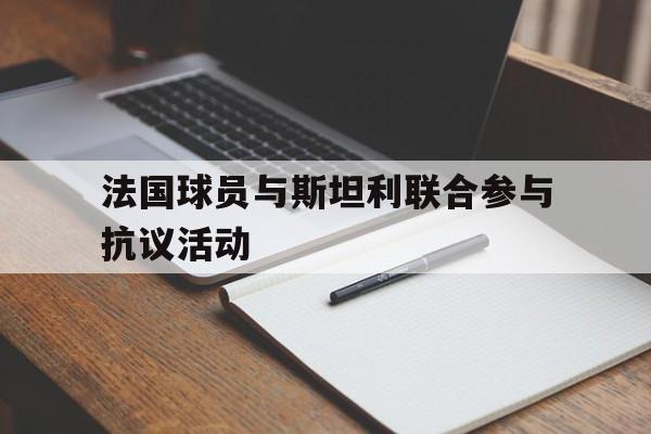 华体会链接-法国球员与斯坦利联合参与抗议活动