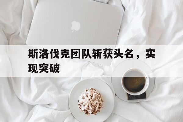 华体会官网登录网址-斯洛伐克团队斩获头名，实现突破的简单介绍